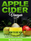 Apple Cider Vinegar (How To Use ACV To Boost Fat Loss, Increase Energy Levels And Improve Your Health)