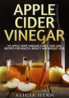 Apple Cider Vinegar: 101 Apple Cider Vinegar Cures, Uses And Recipes For Health, Beauty And Weight Loss (Apple Cider Vinegar Book Book 1)
